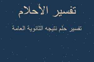 تفسير نتيجه الثانوية العامة في المنام