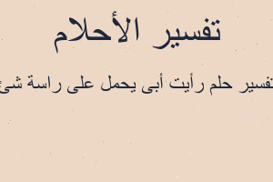 تفسير رأيت أبى يحمل على راسة شئ في المنام
