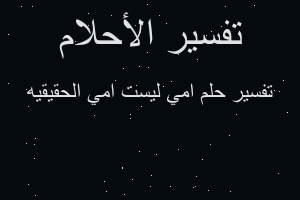 تفسير امي ليست امي الحقيقيه في المنام تفسير امي ليست امي الحقيقيه في المنام