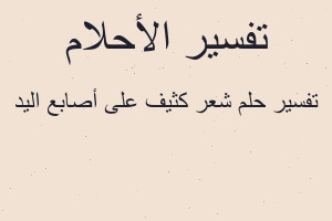 تفسير شعر كثيف على أصابع اليد في المنام