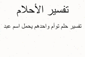 تفسير توأم واحدهم يحمل اسم عبد في المنام