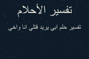 تفسير ابي يريد قتلي انا واخي في المنام تفسير ابي يريد قتلي انا واخي في المنام