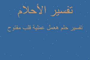 تفسير هعمل عملية قلب مفتوح في المنام تفسير هعمل عملية قلب مفتوح في المنام