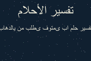 تفسير ابی متوفی طلب منی الدهاب في المنام تفسير ابی متوفی طلب منی الدهاب في المنام