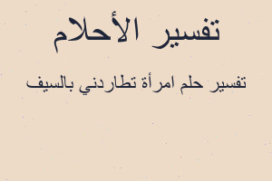 تفسير امرأة تطاردني بالسيف في المنام