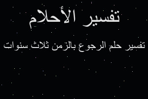 تفسير الرجوع بالزمن ثلاث سنوات في المنام تفسير الرجوع بالزمن ثلاث سنوات في المنام