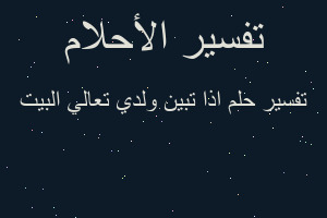تفسير اذا تبين ولدي تعالي البيت في المنام تفسير اذا تبين ولدي تعالي البيت في المنام
