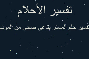 تفسير المستر بتاعي صحي من الموت في المنام تفسير المستر بتاعي صحي من الموت في المنام