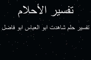 تفسير شاهدت ابو العباس ابو فاضل في المنام تفسير شاهدت ابو العباس ابو فاضل في المنام