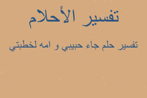 تفسير جاء حبيبي و امه لخطبتي في المنام تفسير جاء حبيبي و امه لخطبتي في المنام