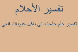 تفسير حلمت انى باكل حلويات العي في المنام