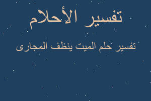 تفسير الميت ينظف المجارى في المنام