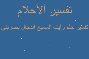 تفسير رأيت المسيح الدجال يضربني في المنام تفسير رأيت المسيح الدجال يضربني في المنام