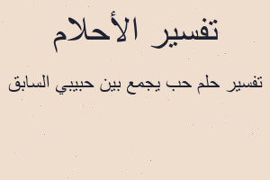 تفسير حب يجمع بين حبيبي السابق في المنام