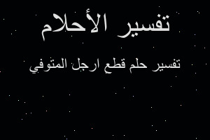 تفسير قطع ارجل المتوفي في المنام