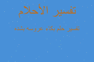 تفسير بكاء عروسه بشده في المنام