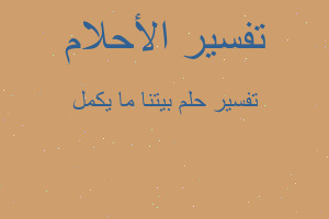 تفسير بيتنا ما يكمل في المنام