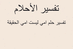 تفسير امي ليست امي الحقيقة في المنام تفسير امي ليست امي الحقيقة في المنام