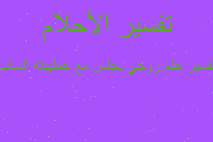 تفسير زوجي يجلس مع خطيبته الساب في المنام تفسير زوجي يجلس مع خطيبته الساب في المنام