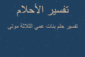 تفسير بنات عمي الثلاثة موتى في المنام