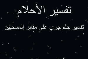 تفسير جري علي مقابر المسحيين في المنام
