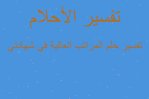 تفسير المراتب العالية في شهادتي في المنام تفسير المراتب العالية في شهادتي في المنام