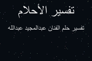 تفسير الفنان عبدالمجيد عبدالله في المنام تفسير الفنان عبدالمجيد عبدالله في المنام