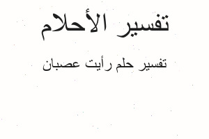 تفسير رأيت عصبان في المنام تفسير رأيت عصبان في المنام