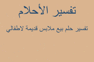 تفسير بيع ملابس قديمة لاطفالي في المنام تفسير بيع ملابس قديمة لاطفالي في المنام