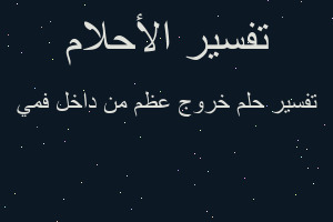 تفسير خروج عظم من داخل فمي في المنام