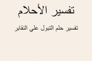 تفسير التبول علي النقابر في المنام تفسير التبول علي النقابر في المنام
