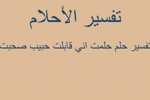 تفسير حلمت اني قابلت حبيب صحبت في المنام