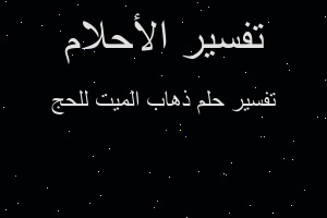 تفسير ذهاب الميت للحج في المنام تفسير ذهاب الميت للحج في المنام