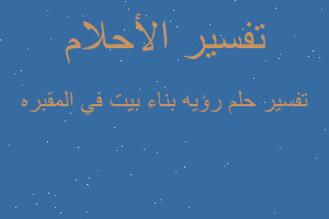 تفسير رؤيه بناء بيت في المقبره في المنام