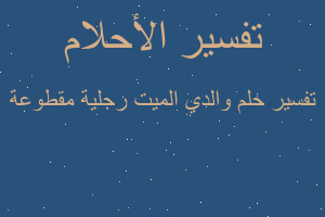 تفسير والدي الميت رجلية مقطوعة في المنام