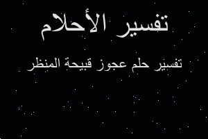 تفسير عجوز قبيحة المنظر في المنام تفسير عجوز قبيحة المنظر في المنام