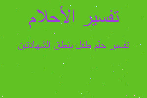 تفسير طفل ينطق الشهادتين في المنام تفسير طفل ينطق الشهادتين في المنام