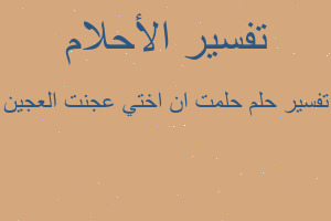 تفسير حلمت ان اختي عجنت العجين في المنام