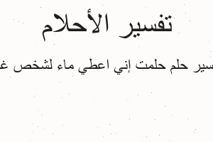تفسير حلمت إني اعطي ماء لشخص غر في المنام تفسير حلمت إني اعطي ماء لشخص غر في المنام