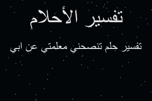 تفسير تنصحني معلمتي عن ابي في المنام