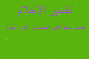 تفسير اهلي غصبوني علي الجواز في المنام