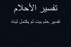 تفسير ببت لم يكتمل لبناه في المنام تفسير ببت لم يكتمل لبناه في المنام