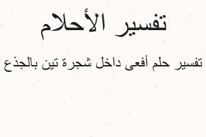 تفسير أفعى داخل شجرة تين بالجذع في المنام