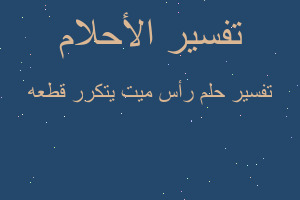 تفسير رأس ميت يتكرر قطعه في المنام