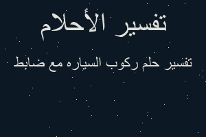 تفسير ركوب السياره مع ضابط في المنام تفسير ركوب السياره مع ضابط في المنام