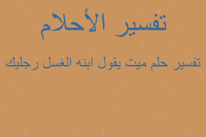 تفسير ميت يقول ابنه الغسل رجليك في المنام