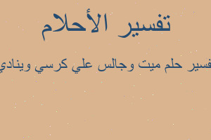 تفسير ميت وجالس علي كرسي وينادي في المنام تفسير ميت وجالس علي كرسي وينادي في المنام