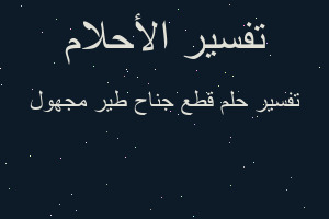 تفسير قطع جناح طير مجهول في المنام
