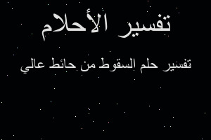 تفسير السقوط من حائط عالي في المنام تفسير السقوط من حائط عالي في المنام