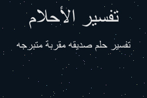 تفسير صديقه مقربة متبرجه في المنام تفسير صديقه مقربة متبرجه في المنام